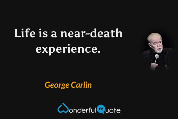 Life is a near-death experience. - George Carlin quote.
