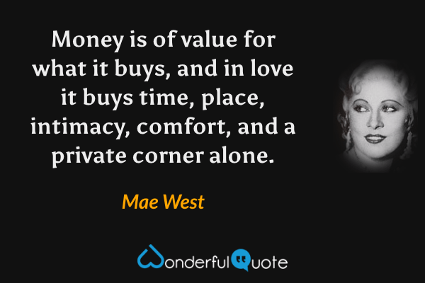 Money is of value for what it buys, and in love it buys time, place, intimacy, comfort, and a private corner alone. - Mae West quote.