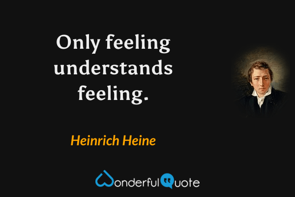 Only feeling understands feeling. - Heinrich Heine quote.