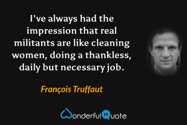 I've always had the impression that real militants are like cleaning women, doing a thankless, daily but necessary job. - François Truffaut quote.