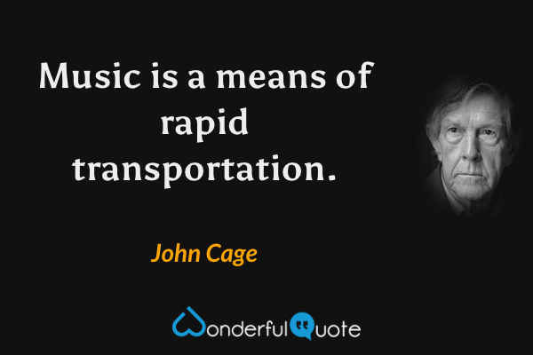 Music is a means of rapid transportation. - John Cage quote.