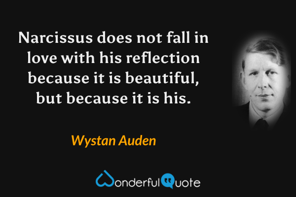 Narcissus does not fall in love with his reflection because it is beautiful, but because it is his. - Wystan Auden quote.
