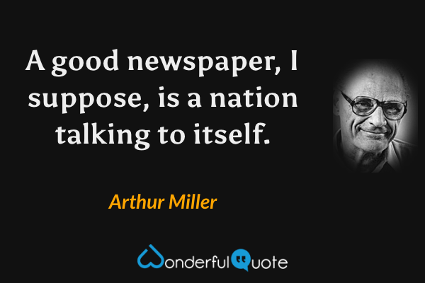 A good newspaper, I suppose, is a nation talking to itself. - Arthur Miller quote.