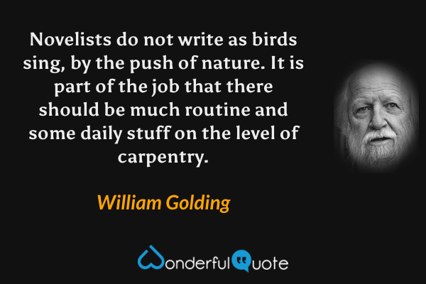 Novelists do not write as birds sing, by the push of nature.  It is part of the job that there should be much routine and some daily stuff on the level of carpentry. - William Golding quote.