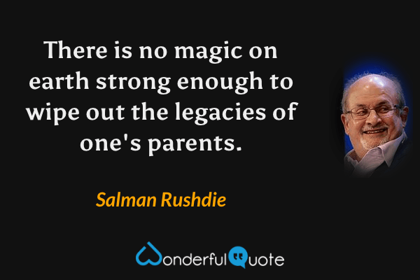 There is no magic on earth strong enough to wipe out the legacies of one's parents. - Salman Rushdie quote.
