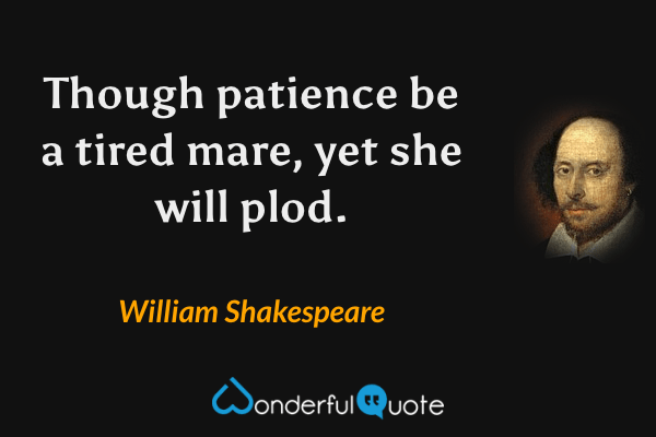 Though patience be a tired mare, yet she will plod. - William Shakespeare quote.