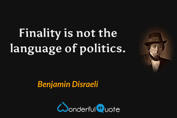 Finality is not the language of politics. - Benjamin Disraeli quote.