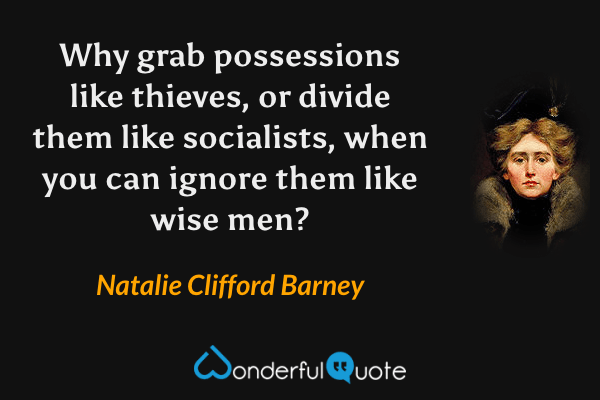 Why grab possessions like thieves, or divide them like socialists, when you can ignore them like wise men? - Natalie Clifford Barney quote.