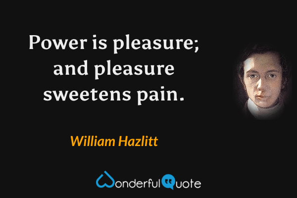 Power is pleasure; and pleasure sweetens pain. - William Hazlitt quote.