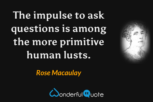 The impulse to ask questions is among the more primitive human lusts. - Rose Macaulay quote.