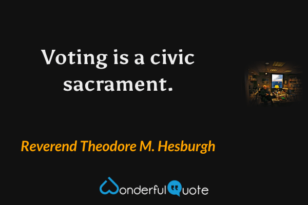 Voting is a civic sacrament. - Reverend Theodore M. Hesburgh quote.