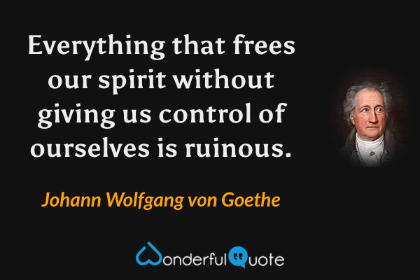 Everything that frees our spirit without giving us control of ourselves is ruinous. - Johann Wolfgang von Goethe quote.