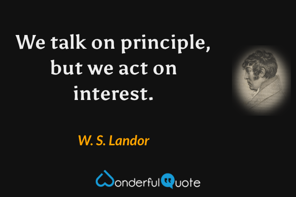 We talk on principle, but we act on interest. - W. S. Landor quote.