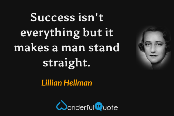 Success isn't everything but it makes a man stand straight. - Lillian Hellman quote.