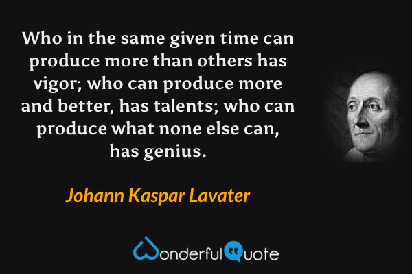 Who in the same given time can produce more than others has vigor; who can produce more and better, has talents; who can produce what none else can, has genius. - Johann Kaspar Lavater quote.