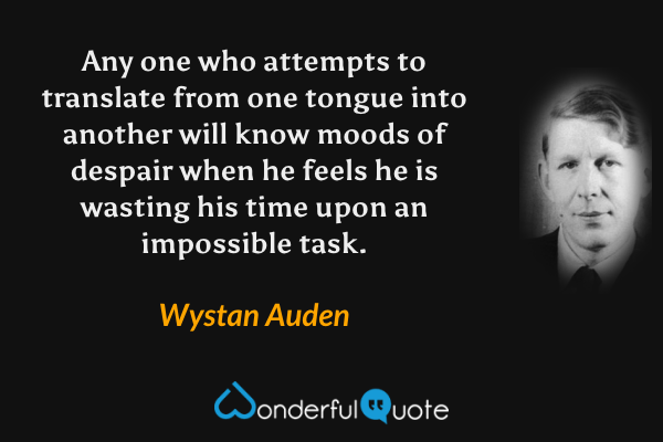 Any one who attempts to translate from one tongue into another will know moods of despair when he feels he is wasting his time upon an impossible task. - Wystan Auden quote.