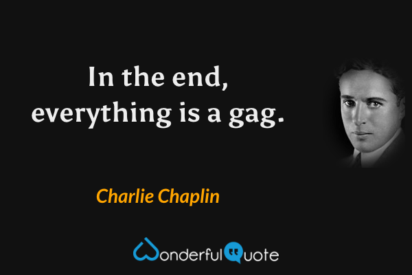 In the end, everything is a gag. - Charlie Chaplin quote.