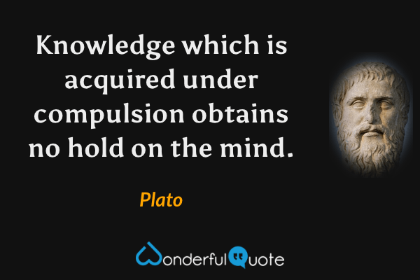 Knowledge which is acquired under compulsion obtains no hold on the mind. - Plato quote.