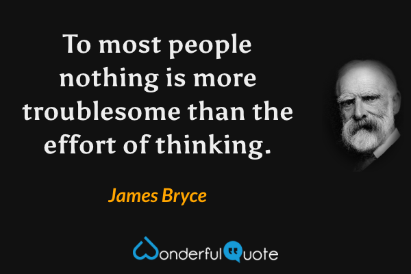 To most people nothing is more troublesome than the effort of thinking. - James Bryce quote.