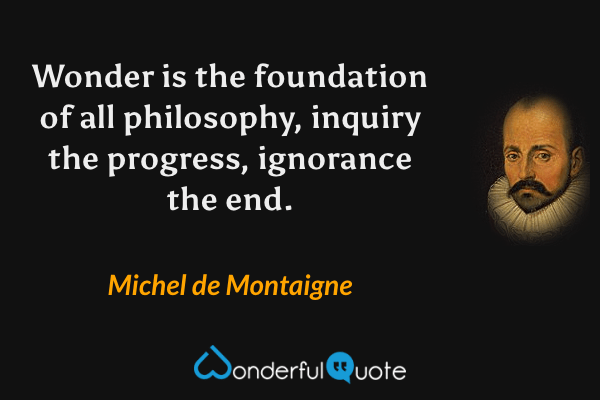 Wonder is the foundation of all philosophy, inquiry the progress, ignorance the end. - Michel de Montaigne quote.