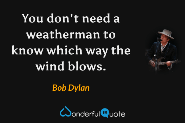 You don't need a weatherman to know which way the wind blows. - Bob Dylan quote.