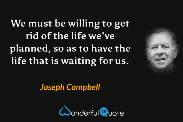 We must be willing to get rid of the life we've planned, so as to have the life that is waiting for us. - Joseph Campbell quote.