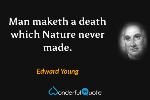 Man maketh a death which Nature never made. - Edward Young quote.