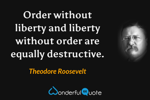Order without liberty and liberty without order are equally destructive. - Theodore Roosevelt quote.