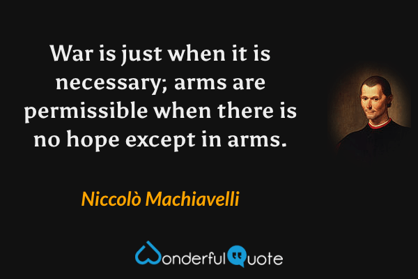 War is just when it is necessary; arms are permissible when there is no hope except in arms. - Niccolò Machiavelli quote.