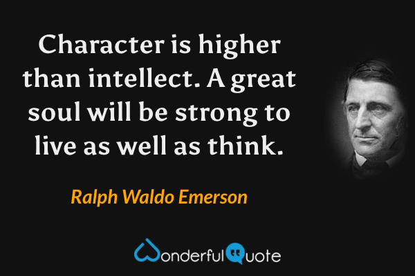 Character is higher than intellect. A great soul will be strong to live as well as think. - Ralph Waldo Emerson quote.