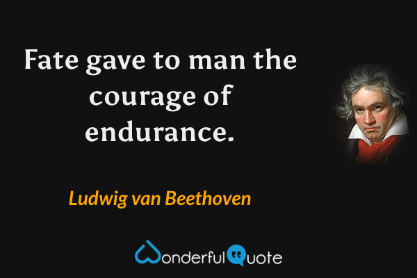 Fate gave to man the courage of endurance. - Ludwig van Beethoven quote.