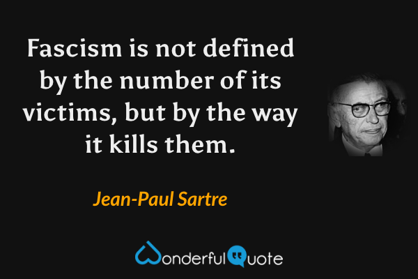 Fascism is not defined by the number of its victims, but by the way it kills them. - Jean-Paul Sartre quote.