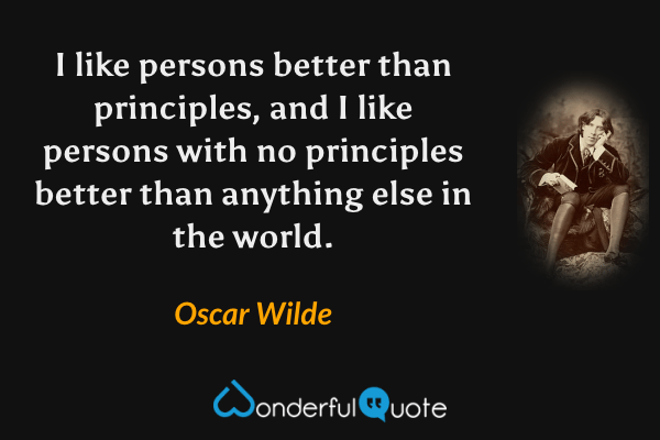 I like persons better than principles, and I like persons with no principles better than anything else in the world. - Oscar Wilde quote.
