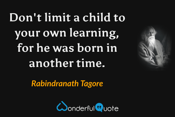 Don't limit a child to your own learning, for he was born in another time. - Rabindranath Tagore quote.
