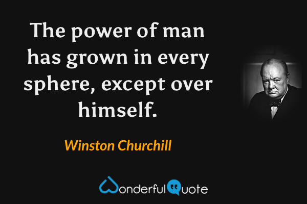 The power of man has grown in every sphere, except over himself. - Winston Churchill quote.
