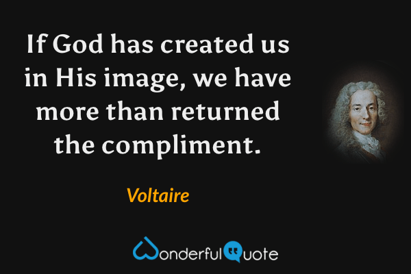 If God has created us in His image, we have more than returned the compliment. - Voltaire quote.