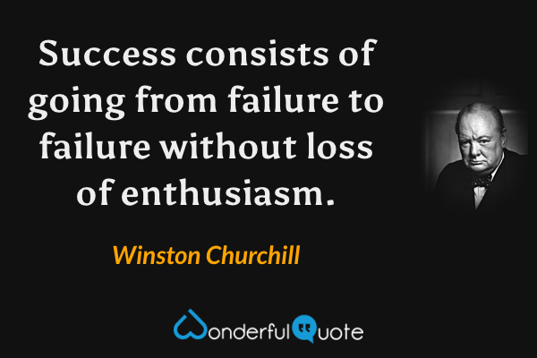 Success consists of going from failure to failure without loss of enthusiasm. - Winston Churchill quote.