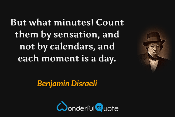 But what minutes! Count them by sensation, and not by calendars, and each moment is a day. - Benjamin Disraeli quote.