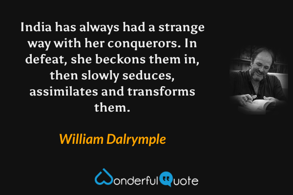 India has always had a strange way with her conquerors. In defeat, she beckons them in, then slowly seduces, assimilates and transforms them. - William Dalrymple quote.