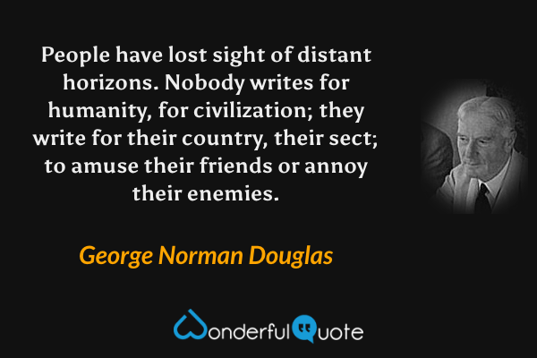 People have lost sight of distant horizons. Nobody writes for humanity, for civilization; they write for their country, their sect; to amuse their friends or annoy their enemies. - George Norman Douglas quote.