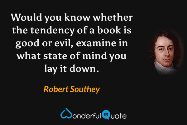 Would you know whether the tendency of a book is good or evil, examine in what state of mind you lay it down. - Robert Southey quote.
