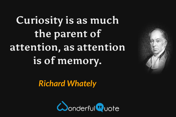 Curiosity is as much the parent of attention, as attention is of memory. - Richard Whately quote.