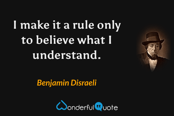 I make it a rule only to believe what I understand. - Benjamin Disraeli quote.