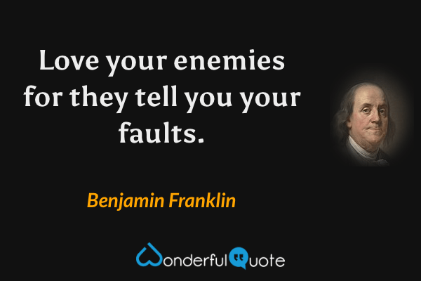Love your enemies for they tell you your faults. - Benjamin Franklin quote.