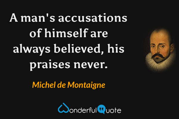 A man's accusations of himself are always believed, his praises never. - Michel de Montaigne quote.