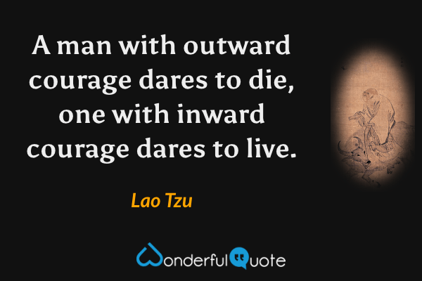 A man with outward courage dares to die, one with inward courage dares to live. - Lao Tzu quote.