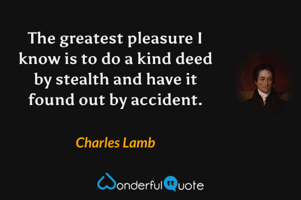 The greatest pleasure I know is to do a kind deed by stealth and have it found out by accident. - Charles Lamb quote.