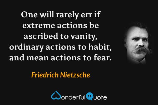 One will rarely err if extreme actions be ascribed to vanity, ordinary actions to habit, and mean actions to fear. - Friedrich Nietzsche quote.
