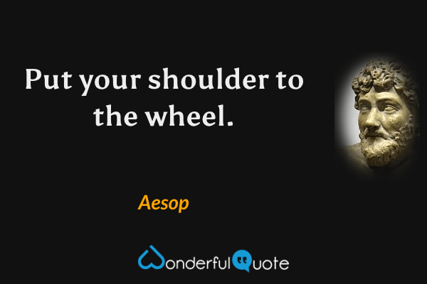 Put your shoulder to the wheel. - Aesop quote.