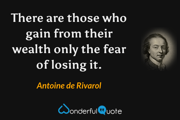 There are those who gain from their wealth only the fear of losing it. - Antoine de Rivarol quote.